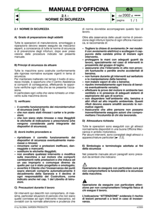 Page 6© by GLOBAL GARDEN PRODUCTS
63
2.1.1
NORME DI SICUREZZA



1 / 1
MANUALE D’OFFICINA
paginadal 
2002al  ••••
4/2005
2.1 NORME DI SICUREZZA
A) Grado di preparazione degli addetti
Tutte le operazioni di manutenzione, smontaggio e
riparazione devono essere eseguite da meccanici
esperti, a conoscenza di tutte le norme di sicurezza
e di prevenzione degli infortuni, dopo aver preso
visione delle procedure indicate nel presente
manuale.
B) Principi di sicurezza da attuare
Tutte le macchine sono costruite...