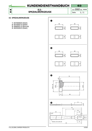 Page 608.3 SPEZIALWERKZEUGE
1
60700000/0 (Stahl)
260700001/0 (Stahl)
360800031/0 (Bronze)
460205002/0 (Stahl)
1164
Ø 30Ø 40 ÷ 42Ø 28
75
3
60
20
32
60
20
32
60
20
26
60
20
26
3/2003
63
8.3.1
SPEZIALWERKZEUGE



1 / 1
KUNDENDIENSTHANDBUCH
Seite von 
2002bis  ••••
© by GLOBAL GARDEN PRODUCTS
1
2
3
16514058384
38
3,54
2005 x 45°
35
26,4 +0,229,541
Smusso 1 x 45° su tutti i lati
20
450
R=17,6
4 