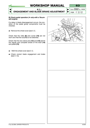 Page 13B) Check pedal operation (➤only with a Tecum-
seh engine)
If a delay in blade disengagement occurs, the con-
dition of the pedal group components must be
checked.
Remove the wheel cover [see 5.1].
Check that the roller 
(9)and runner (10)are not
worn and that the rod 
(11)is not distorted.
Check that the two clevis pins 
(12)and (13)permit
the regular and complete stroke of the lever 
(14)
and pedal (15). 
Refit the wheel cover [see 5.1].
Check correct blade engagement and brake
[see 4.1.A].
9
10
11...