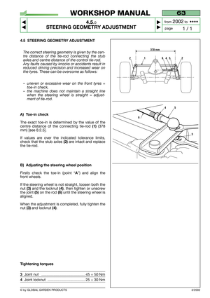 Page 17© by GLOBAL GARDEN PRODUCTS
63
4.5.0
STEERING GEOMETRY ADJUSTMENT



1 / 1
WORKSHOP MANUAL
page from 
2002to  ••••
3/2002
4.5 STEERING GEOMETRY ADJUSTMENT
The correct steering geometry is given by the cen-
tre distance of the tie-rod connecting the stub
axles and centre distance of the control tie-rod.
Any faults caused by knocks or accidents result in
reduced driving precision and increased wear on
the tyres. These can be overcome as follows:
–uneven or excessive wear on the front tyres =
toe-in...