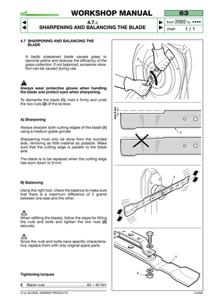 Page 19© by GLOBAL GARDEN PRODUCTS
63
4.7.0
SHARPENING AND BALANCING THE BLADE



1 / 1
WORKSHOP MANUAL
page from 
2002to  ••••
4.7 SHARPENING AND BALANCING THE
BLADE
A badly sharpened blade causes grass to
become yellow and reduces the efficiency of the
grass collection. If not balanced, excessive vibra-
tion can be caused during use.
Always wear protective gloves when handling
the blade and protect eyes when sharpening.
To dismantle the blade (1), hold it firmly and undo
the two nuts
(2) of the screws....