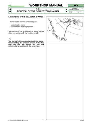 Page 22© by GLOBAL GARDEN PRODUCTS
63
5.2.0
REMOVAL OF THE COLLECTOR CHANNEL



1 / 1
WORKSHOP MANUAL
page from 
2002to  ••••
3/2002
5.2 REMOVAL OF THE COLLECTOR CHANNEL
Removing the channel is necessary for:
–adjusting the brake;
–adjusting the drive engagement.
The channel(1)can be removed by pulling out one
of the two split pins
(2)that hold the pin (3).
The first part of the channel protects the blade.
When refitting the channel, always fit the two
split pins first and replace any that look
deformed...