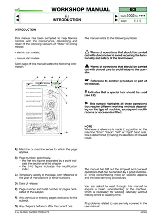 Page 4© by GLOBAL GARDEN PRODUCTS
63
ii.2
INTRODUCTION



1 / 1
WORKSHOP MANUAL
page from 
2002to  ••••
4/2005
INTRODUCTION
This manual has been compiled to help Service
Centres with the maintenance, dismantling and
repair of the following versions of “Rider” 63 riding
mower:
– 
electric start models;
– manual start models.
Each page of this manual states the following infor-
mation:
A)Machine or machine series to which the page
applies.
B)Page number, specifically: 
–the first two figures separated by a...
