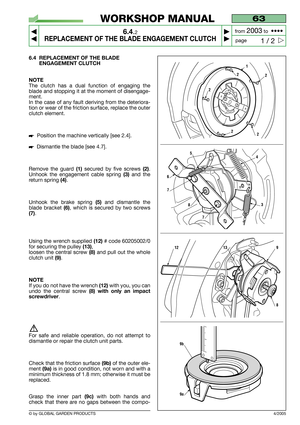 Page 32© by GLOBAL GARDEN PRODUCTS
63
6.4.2
REPLACEMENT OF THE BLADE ENGAGEMENT CLUTCH



1 / 2
WORKSHOP MANUAL
page from 
2003to  ••••
6.4 REPLACEMENT OF THE BLADE
ENGAGEMENT CLUTCH
NOTE
The clutch has a dual function of engaging the
blade and stopping it at the moment of disengage-
ment.
In the case of any fault deriving from the deteriora-
tion or wear of the friction surface, replace the outer
clutch element.
Position the machine vertically [see 2.4].
Dismantle the blade [see 4.7].
Remove the guard...