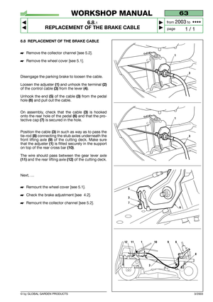 Page 37© by GLOBAL GARDEN PRODUCTS
63
6.8.1
REPLACEMENT OF THE BRAKE CABLE



1 / 1
WORKSHOP MANUAL
page from 
2003to  ••••
6.8 REPLACEMENT OF THE BRAKE CABLE
Remove the collector channel [see 5.2].
Remove the wheel cover [see 5.1].
Disengage the parking brake to loosen the cable.
Loosen the adjuster 
(1)and unhook the terminal (2)
of the control cable (3)from the lever (4).
Unhook the end 
(5)of the cable (3)from the pedal
hole 
(6)and pull out the cable.
On assembly, check that the cable
(3)is hooked...