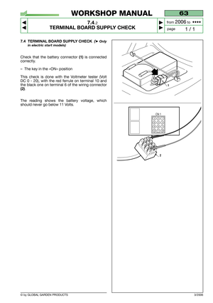 Page 48© by GLOBAL GARDEN PRODUCTS
63
7.4.2
TERMINAL BOARD SUPPLY CHECK



1 / 1
WORKSHOP MANUAL
page from 
2006to  ••••
3/2006
7.4 TERMINAL BOARD SUPPLY CHECK  (➤Only
in electric start models)
Check that the battery connector (1)is connected
correctly.
–The key in the «ON» position
This check is done with the Voltmeter tester (Volt
DC 0 - 20), with the red ferrule on terminal 10 and
the black one on terminal 6 of the wiring connector
(2).
The reading shows the battery voltage, which
should never go below...