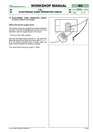 Page 50© by GLOBAL GARDEN PRODUCTS
63
7.6.2
ELECTRONIC CARD OPERATION CHECK



1 / 1
WORKSHOP MANUAL
page from 
2006to  ••••
7.6 ELECTRONIC CARD OPERATION CHECK
(➤Only in electric start models)
Safety and service supply check
This check is done by positioning a jumper between
terminal 10 of the wiring 
(2)and terminal 10 of the
card 
(1)in order to supply power to the card.
- The key in the «ON» position.
With the Voltmeter tester (Volt DC 0 ÷ 20), earth the
black ferrule and the red one on terminals 4 -...