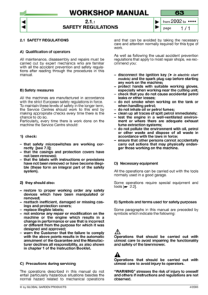 Page 6© by GLOBAL GARDEN PRODUCTS
63
2.1.1
SAFETY REGULATIONS



1 / 1
WORKSHOP MANUAL
page from 
2002to  ••••
4/2005
2.1 SAFETY REGULATIONS
A) Qualification of operators
All maintenance, disassembly and repairs must be
carried out by expert mechanics who are familiar
with all the accident prevention and safety regula-
tions after reading through the procedures in this
manual.
B) Safety measures
All the machines are manufactured in accordance
with the strict European safety regulations in force.
To...