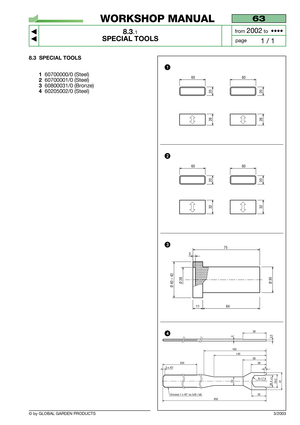 Page 60© by GLOBAL GARDEN PRODUCTS
63
8.3.1
SPECIAL TOOLS



1 / 1
WORKSHOP MANUAL
page from 
2002to  ••••
8.3 SPECIAL TOOLS
1
60700000/0 (Steel)
260700001/0 (Steel)
360800031/0 (Bronze)
460205002/0 (Steel)
1164
Ø 30Ø 40 ÷ 42Ø 28
75
3
60
20
32
60
20
32
60
20
26
60
20
26
3/2003
1
2
3
16514058384
38
3,54
2005 x 45°
35
26,4 +0,229,541
Smusso 1 x 45° su tutti i lati
20
450
R=17,6
4 