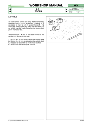 Page 7© by GLOBAL GARDEN PRODUCTS
63
2.2.1
TOOLS



1 / 1
WORKSHOP MANUAL
page from 
2002to  ••••
4/2005
2.2 TOOLS
All work can be carried out using the tools normally
available from a good workshop. However, it is
advisable to have a set of special tools 
(1 ÷ 4),
which are already part of a set (Code 82180040/2),
or  which can be made following the instructions
given in chapter 8.3.
These tools 
(1 ÷ 4)are to be used whenever the
symbol «#» is given in this text.
1.Blocks H = 26 mm for adjusting the...