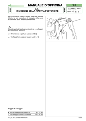 Page 33© by GLOBAL GARDEN PRODUCTS
72
5.4.1
RIMOZIONE DELLA PIASTRA POSTERIORE



2 / 2
MANUALE D’OFFICINA
paginadal 
2001al  ••••
4/2005
Per rimontare la piastra, iniziare dalle due cerniere
inferiori e poi procedere al fissaggio della parte
superiore al telaio della copertura ruote.
Ripristinare tutti i collegamenti elettrici e verificare il
funzionamento dei micro.
Rimontare la copertura ruote [vedi 5.3].
Verificare l’imbocco del canale [vedi 4.11].
Coppie di serraggio
6Viti cerniera piastra...