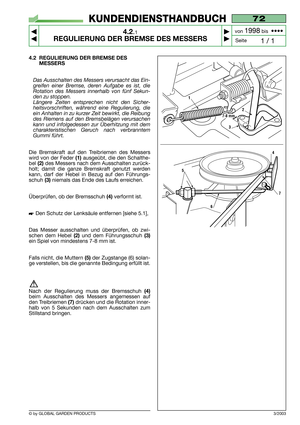 Page 15© by GLOBAL GARDEN PRODUCTS
72
4.2.1
REGULIERUNG DER BREMSE DES MESSERS



1 / 1
KUNDENDIENSTHANDBUCH
Seite von 
1998bis  ••••
3/2003
4.2 REGULIERUNG DER BREMSE DES
MESSERS
Das Ausschalten des Messers verursacht das Ein-
greifen einer Bremse, deren Aufgabe es ist, die
Rotation des Messers innerhalb von fünf Sekun-
den zu stoppen.
Längere Zeiten entsprechen nicht den Sicher-
heitsvorschriften, während eine Regulierung, die
ein Anhalten in zu kurzer Zeit bewirkt, die Reibung
des Riemens auf den...