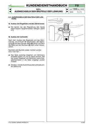 Page 44© by GLOBAL GARDEN PRODUCTS
72
6.3.0
AUSWECHSELN DER BAUTEILE DER LENKUNG



1 / 1
KUNDENDIENSTHANDBUCH
Seite von 
1998bis  ••••
3/2002
6.3 AUSWECHSELN DER BAUTEILE DER LEN-
KUNG
A) Ausbau des Kegelrads und des Zahnkranzes
Die bereits bei der Regulierung des Spiels
beschriebene Vorgehensweise befolgen [siehe
4.7].
B) Ausbau der Lenkwelle
Nach dem Ausbau des Kegelrads und des Zahn-
kranzes, wie in Punkt “
A” beschrieben, den Spren-
gring 
(1)aus dem Sitz der Welle (2)ziehen und dann
die Welle aus...