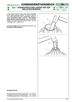 Page 48© by GLOBAL GARDEN PRODUCTS
72
6.6.0- AUSWECHSELN DES LAGERS UND DER
WELLE DES MESSERS


2 / 2
KUNDENDIENSTHANDBUCH
Seite von 
1998bis  ••••
3/2002
in das Lager einsetzen, dann das obere Kugellager
durch gleichmäßiges Klopfen mit einem Hammer
und unter Benutzung einer geeigneten Buchse #
Code 60800030/0 
(13), montieren. Die Buchse
wirkt auf den inneren Ring ein
, wenn man gleich-
mäßig mit einem Hammer darauf klopft, bis das
Kugellager ganz eingeführt ist.
Das Flanschlager auf dem Mähwerk...