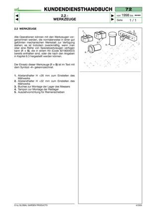 Page 7© by GLOBAL GARDEN PRODUCTS
72
2.2.1
WERKZEUGE



1 / 1
KUNDENDIENSTHANDBUCH
Seite von 
1998bis  ••••
4/2005
2.2 WERKZEUGE
Alle Operationen können mit den Werkzeugen vor-
genommen werden, die normalerweise in einer gut
geführten mechanischen Werkstatt zur Verfügung
stehen; es ist trotzdem zweckmäßig, wenn man
über eine Reihe von Spezialwerkzeugen verfügen
kann 
(1 ÷ 5), die in einem Kit (Code 82180040/2)
bereits enthalten sind, oder die nach den Angaben
in Kapitel 8.3 hergestellt werden können.
Der...