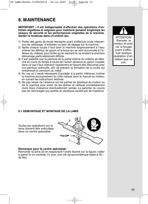 Page 14IMPORTANT – Il est indispensable d’effectuer des opérations d’en-
tretien régulières et soignées pour maintenir pendant longtemps les
niveaux de sécurité et les performances originelles de la machine.
Garder la tondeuse dans un endroit sec.
1) Porter des gants de travail résistants avant deffectuer toute interven-
tion de nettoyage, dentretien ou bien de réglage sur la machine.
2) Après chaque coupe il faut laver la machine soigneusement à l’eau;
enlever les détritus de gazon et la boue qui se sont...