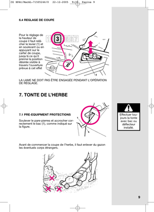 Page 126.4 REGLAGE DE COUPE
Pour le réglage de
la hauteur de
coupe il faut relâ-
cher le levier (1) et
en soulevant ou en
appuyant sur le
carter de coupe,
jusqu’à ce qu’il
prenne la position
désirée visible à
travers l’ouverture
prévue à cet effet
LA LAME NE DOIT PAS ÊTRE ENGAGÉE PENDANT LOPÉRATION
DE RÉGLAGE.
7.1 PRE-EQUIPMENT PROTECTIONS
Soulever le pare-pierres et accrocher cor-
rectement le bac (1), comme indiqué sur
la figure.
Avant de commencer la coupe de l’herbe, il faut enlever du gazon
les éventuels...