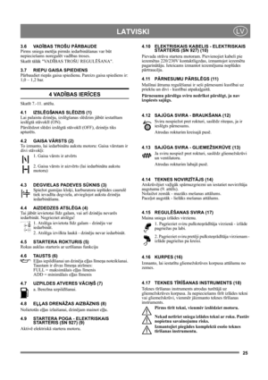 Page 2525
 LATVISKILV
3.6 VADĪBAS TROŠU PĀRBAUDE
Pirms sniega metēja pirmās iedarbināšanas var būt 
nepieciešams noregulēt vadības troses.
Skatīt tālāk VADĪBAS TROŠU REGULĒŠANA.
3.7 RIEPU GAISA SPIEDIENS
Pārbaudiet riepās gaisa spiedienu. Pareizs gaisa spiediens ir: 
1,0 – 1,2 bar.
4 VADĪBAS IERĪCES
Skatīt 7.-11. attēlu.
4.1 IZSLĒGŠANAS SLĒDZIS (1)
Lai palaistu dzinēju, izslēgšanas slēdzim jābūt iestatītam 
ieslēgtā stāvoklī (ON).
Pārslēdzot slēdzi izslēgtā stāvoklī (OFF), dzinējs tiks 
apturēts.
4.2 GAISA...