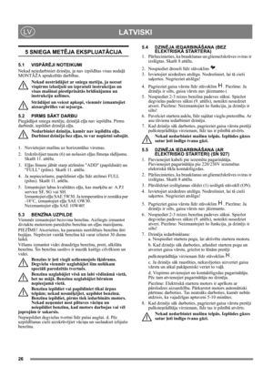 Page 2626
 LATVISKILV
5 SNIEGA METĒJA EKSPLUATĀCIJA
5.1 VISPĀRĒJI NOTEIKUMI
Nekad neiedarbiniet dzinēju, ja nav izpildītas visas nodaļā 
MONTĀŽA aprakstītās darbības. 
Nekad nestrādājiet ar sniega metēju, ja neesat 
vispirms izlasījuši un izpratuši instrukcijas un 
visas mašīnai piestiprinātās brīdinājumu un 
instrukciju uzlīmes. 
Strādājot un veicot apkopi, vienmēr izmantojiet 
aizsargbrilles vai sejsargu.
5.2 PIRMS SĀKT DARBU
Piegādājot sniega metēju, dzinējā eļļa nav iepildīta. Pirms 
darbināt, iepildiet...