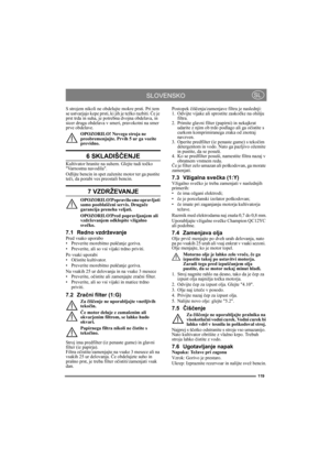 Page 119119
SLOVENSKOSL
S strojem nikoli ne obdelujte mokre prsti. Pri tem 
se ustvarjajo kepe prsti, ki jih je težko razbiti. Če je 
prst trda in suha, je potrebna dvojna obdelava, in 
sicer druga obdelava v smeri, pravokotni na smer 
prve obdelave.
OPOZORILO! Novega stroja ne 
preobremenjujte. Prvih 5 ur ga vozite 
previdno.
6 SKLADIŠČENJE
Kultivator hranite na suhem. Glejte tudi točko 
Varnostna navodila. 
Odlijte bencin in spet zaženite motor ter ga pustite 
teči, da porabi ves preostali bencin.
7...