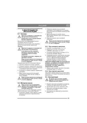 Page 101101
РУССКИЙRU
5 ИНСТРУКЦИИ ПО ЭКСПЛУАТАЦИИ
5.1То п л и в о
Прочтите и примите к сведению все 
инструкции по безопасности.
Разжигание огня и курение вблизи 
бензина запрещены.
Используйте неэтилированный бензин с 
октановым числом 92 или 95. 
Запрещается использовать смесь бензина с 
маслом для двухтактных двигателей.
Заправка
Прочтите и примите к сведению все 
инструкции по безопасности.
Если двигатель был запущен, 
подождите несколько минут до 
остывания двигателя перед 
заправкой.
Осторожно выполните...
