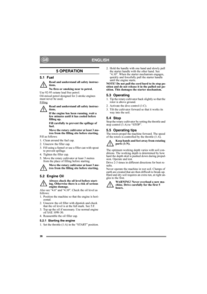 Page 3636
ENGLISHGB
5 OPERATION
5.1 Fuel
Read and understand all safety instruc-
tions.
No fires or smoking near to petrol.
Use 92-95 octane lead free petrol. 
Oil-mixed petrol designed for 2-stroke engines 
must never be used.
Filling
Read and understand all safety instruc-
tions.
If the engine has been running, wait a 
few minutes until it has cooled before 
filling up.
Fill carefully to prevent the spillage of 
fuel.
Move the rotary cultivator at least 3 me-
tres from the filling site before starting.
Fill...