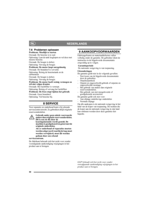 Page 5050
NEDERLANDSNL
7.6 Problemen oplossenProbleem: Moeilijk te starten
Oorzaak: De benzine is te oud.
Oplossing: Laat de tank leeglopen en vul deze met 
nieuwe benzine.
Oorzaak: De bougie is defect.
Oplossing: Vervang de bougie.
Probleem: De motor loopt onregelmatig
Oorzaak: De brandstof is vervuild.
Oplossing: Reinig de benzinetank en de 
carburateur.
Oorzaak: De bougie is defect.
Oplossing: Vervang de bougie.
Probleem: De motor heeft weinig vermogen en 
wil niet volgas draaien
Oorzaak: Het luchtfilter is...