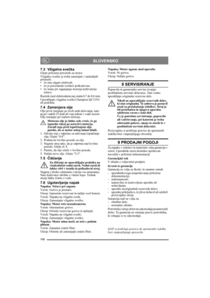 Page 110110
SLOVENSKOSL
7.3 Vžigalna svečkaGlejte priloženi priročnik za motor.
Vžigalno svečko je treba zamenjati v naslednjih 
primerih: 
•če ima ožgani elektrodi;
•če je porcelanski izolator poškodovan;
•če imate pri zaganjanju motorja kultivatorja 
težave.
Razmik med elektrodama naj znaša 0,7 do 0,8 mm.
Uporabljajte vžigalne svečke Champion QC12YC 
ali podobne.
7.4 Zamenjava oljaOlje prvič menjajte po dveh urah delovanja, nato 
pa po vsakih 25 urah ali vsaj enkrat v vsaki sezoni. 
Olje menjajte pri toplem...