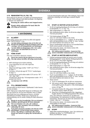 Page 1111
SVENSKASE
4.19 RENSVERKTYG (15, FIG. 7/8)
Rensverktyget är placerat i sin hållare på inmatningshusets 
överdel. Rensverktyget skall alltid användas vid rengöring 
av utkastet och snöskruven.
Rensning får endast utföras med stoppad motor..
Rengör aldrig snökanalen för hand. Risk för 
allvarliga personskador.
5 ANVÄNDNING
5.1 ALLMÄNT
Starta aldrig motorn utan att först ha utfört alla åtgärder 
under MONTERING ovan. 
Använd aldrig snöslungan utan att ha läst och 
förstått den bifogade bruksanvisningen...