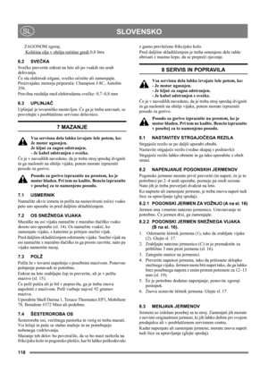 Page 118118
 SLOVENSKOSL
ZAGONOM zgoraj.
 Kolièina olja v ohišju roèiène gredi 
0,8 litra
6.2 SVEČKA
Svečko preverite enkrat na leto ali po vsakih sto urah 
delovanja.
Če sta elektrodi ožgani, svečko očistite ali zamenjajte. 
Proizvajalec motorja priporoča: Champion J-8C, Autolite 
356.
Pravilna razdalja med elektrodama svečke: 0,7–0,8 mm 
6.3 UPLINJAČ
Uplinjač je tovarniško nastavljen. Če ga je treba uravnati, se 
posvetujte s pooblaščeno servisno delavnico. 
7 MAZANJE
Vsa servisna dela lahko izvajate šele...