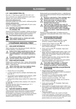 Page 125125
 SLOVENSKYSK
4.18 NAKLONENIE PÁSU (19)
Pozri obr. 13. Platí iba pre model SNT 929, SNT 1129
Aby sa závitovka viac zatlačila nadol keď je sneh tvrdý a 
udupaný, pásy možno nakloniť dozadu.
Aktivovanie naklonenia pásu
Nadvihnite riadidlá, aby sa pásy zaistili v naklonenej polohe.
Zrušenie naklonenia pásu
Nadvihnite riadidlá a zatlačte pedál nadol (19), aby sa pásy 
zaistili v in normálnej polohe.
4.19 NÁSTROJ NA ČISTENIE KOMÍNA 
(15, 
obrázky 7/8)
Nástroj na čistenie komína sa nachádza v držiaku...