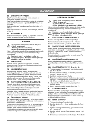 Page 127127
 SLOVENSKYSK
6.2 ZAPAĽOVACIA SVIEČKA
Zapaľovaciu sviečku skontrolujte raz za rok alebo po 
každých sto hodinách používania.
Zapaľovaciu sviečku vyčistite alebo vymeňte, ak má opálené 
elektródy. Výrobca motora odporúča: RC124YC alebo jej 
ekvivalent.
Správna vzdialenosť kontaktov zapaľovacej sviečky: 0,7 - 
0,8 mm.
Zapaľovacia sviečka sa nachádza pod ochranným panelom 
na obr. 11.
6.3 KARBURÁTOR
Karburátor je nastavený z výroby. Ak je potrebné nastavenie, 
obráťte sa na autorizované servisné...