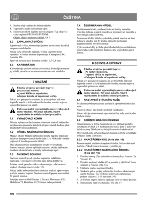 Page 100100
ČEŠTINACZ
3.  Nechte olej vytékat do sběrné nádoby.
4. Vypouštěcí zátku zašroubujte zpět.
5. Motorovou skříň naplňte novým olejem: Typ oleje viz 
výše kapitola PŘED SPUŠTĚNÍM.
Objem oleje v motorové skříni:
 0,8 l.
6.2 ZAPALOVACÍ SVÍČKA
Zapalovací svíčku zkontrolujte jednou za rok nebo každých 
sto provozních hodin.
Pokud jsou elektrody opálené, svíčku vyčistěte nebo 
vyměňte. Výrobce motoru doporučuje: Champion J-8C, 
Autolite 356.
Správná mezera mezi kontakty svíčky: 0,7-0,8 mm 
6.3 KARBURÁTOR...