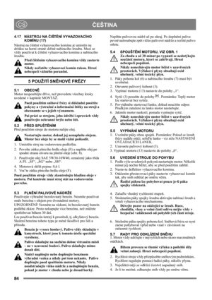 Page 8484
 ČEŠTINACS
4.17 NÁSTROJ NA ČIŠTĚNÍ VYHAZOVACÍHO 
KOMÍNU (17)
Nástroj na čištění vyhazovacího komínu je umístěn na 
držáku na horní straně skříně nabíracího šroubu. Musí se 
vždy používat k čištění vyhazovacího komínu a nabíracího 
šroubu.
Před čištěním vyhazovacího komínu vždy zastavte 
motor.
Nikdy nečistěte vyhazovací komín rukou. Hrozí 
nebezpečí vážného poranění.
5 POUŽITÍ SNĚHOVÉ FRÉZY
5.1 OBECNĚ
Motor nespouštějte dříve, než provedete všechny kroky 
uvedené v kapitole MONTÁŽ. 
Pøed použitím...