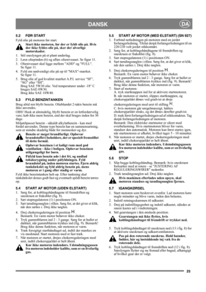 Page 2525
DANSKDA
5.2 FØR START
Fyld olie på motoren før start. 
Start ikke motoren, før der er fyldt olie på. Hvis 
der ikke fyldes olie på, sker der alvorlige 
motorskader.
1.  Stil sneslyngen på et plant underlag.
2.  Løsn oliepinden (6) og aflæs olieniveauet. Se figur 11.
3. Olieniveauet skal ligge mellem ADD og FULL. 
Se figur 11. 
4. Fyld om nødvendigt olie på op til MAX-mærket. 
Se figur 11. 
5.  Brug olie af god kvalitet mærket A.P.I. service “SF”, 
“SG” eller “SH”. 
Brug SAE 5W30 olie. Ved temperaturer...
