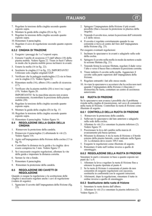 Page 6767
 ITALIANO IT
7.  Regolare la tensione della cinghia secondo quanto 
esposto sopra.
8.  Montare la guida della cinghia (D) in fig. 15.
9.  Regolare la tensione della cinghia secondo quanto 
esposto sopra.
10. Rimontare il paracinghia.
11. Regolare il cavo di regolazione secondo quanto esposto 
sopra.
8.3.2 CINGHIA DI TRAZIONE
1.  Eseguire i passaggi da 1 a 5 esposti sopra.
2.  Estrarre l’anello di sicurezza (17) dall’albero (18) della 
piastra mobile. Vedere figura 22. Tirare in fuori l’albero 
in modo...