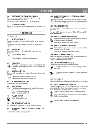 Page 3333
 ENGLISHEN
3.6 CHECKING THE CONTROL WIRES
The control wires might need adjusting before using the 
snow thrower for the first time.
See ADJUSTING THE CONTROL WIRES below.
3.7 TYRE PRESSURE
Check the air pressure in the tyres. Correct air pressure: 1.0 
– 1.2 bar.
4 CONTROLS
See figures 7-11.
4.1 STOP SWITCH (1)
To start the engine, the stop switch shall be set in position 
“ON”.
The engine will stop when the switch is set in position 
“OFF”.
4.2 CHOKE (2)
Used when starting a cold engine: The choke...