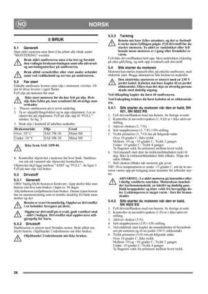 Page 2626
NORSKNO
5 BRUK
5.1 Generelt
Start aldri motoren uten først å ha utført alle tiltak under 
MONTERING ovenfor. 
Bruk aldri snøfreseren uten å ha lest og forstått 
den vedlagte bruksanvisningen samt alle advarsel- 
og anvisningsmerker på snøfreseren. 
Bruk alltid vernebriller eller visir under arbeidet 
samt ved vedlikehold og service på snøfreseren.
5.2 Før start
Enkelte snøfresere leveres uten olje i motorens veivhus. Ol-
jen til disse leveres i egen flaske.
Fyll olje på motoren før start.
 Ikke start...