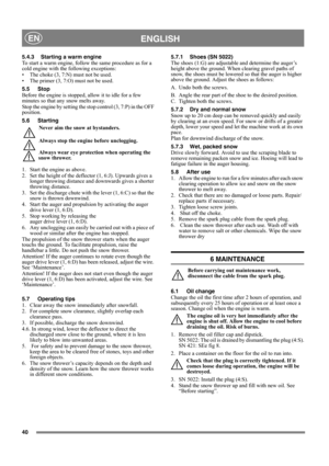 Page 4040
ENGLISHEN
5.4.3 Starting a warm engine
To start a warm engine, follow the same procedure as for a 
cold engine with the following exceptions:
• The choke (3, 7:N) must not be used.
• The primer (3, 7:O) must not be used.
5.5 Stop
Before the engine is stopped, allow it to idle for a few 
minutes so that any snow melts away.
Stop the engine by setting the stop control (3, 7:P) in the OFF 
position.
5.6 Starting
Never aim the snow at bystanders.
Always stop the engine before unclogging.
Always wear eye...