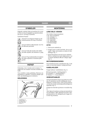 Page 77
DKDANSK
SYMBOLER
Følgende symboler findes på maskinen for at min-
de Dem om den forsigtighed og opmærksomhed,
der kræves ved brug af maskinen.
Symbolerne betyder:
Advarsel! Læs brugsanvisningen og sik-
kerhedsmanualen før brug af maskinen.
Advarsel! Hold uvedkommende væk. Pas
på udkastede genstande.
Advarsel! Stik ikke hænder eller fødder
ind under skjoldet, når maskinen er i gang.
Advarsel! Tag tændrørskablet af tændrøret
før nogen reparation af maskinen påbe-
gyndes.
VIGTIGT
Udrustning, som er mærket...