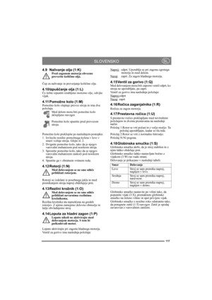 Page 117117
SLOVENSKOSL
4.9 Nalivanje olja (1:K)Pred zagonom motorja obvezno 
preverite količino olja.
Čep za nalivanje in preverjanje količine olja.
4.10 Izpuščanje olja (1:L)Če želite izpustiti izrabljeno motorno olje, odvijte 
vijak.
4.11 Pomožno kolo (1:M)Pomožno kolo olajšuje prevoz stroja in ima dva 
položaja.
Med delom mora biti pomožno kolo 
sklopljeno navzgor.
Pomožno kolo spustite pred prevozom 
stroja.
Pomožno kolo preklopite po naslednjem postopku:
1. Izvlecite nosilec pomožnega kolesa v levo v...