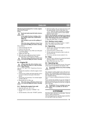 Page 4545
ENGLISHGB
Oil-mixed petrol designed for 2-stroke engines 
must never be used.
Filling
Read and understand all safety instruc-
tions.
If the engine has been running, wait a 
few minutes until it has cooled before 
filling up.
Fill carefully to prevent the spillage of 
fuel.
Move the rotary cultivator at least 3 me-
tres from the filling site before starting.
Fill as follows:
1. Clean around the fuel cap.
2. Unscrew the filler cap.
3. Fill using a funnel or use a filler can with spout 
to prevent...