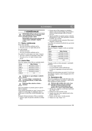 Page 123123
SLOVENSKOSL
7 VZDRŽEVANJE
OPOZORILO!Popravila sme opravljati 
samo pooblaščeni servis. Drugače 
garancija preneha veljati.
OPOZORILO!Pred popravljanjem ali 
vzdrževanjem odklopite vžigalno 
svečko.
7.1 Redno vzdrževanjePred vsako uporabo
• Preverite morebitno puščanje goriva.
• Preverite, ali so vsi vijaki trdno priviti.
Po vsaki uporabi
•Očistite kultivator.
• Preverite morebitno puščanje goriva.
Na vsakih 25 ur delovanja in na vsake 3 mesece
• Preverite, očistite ali zamenjajte zračni filter.
•...