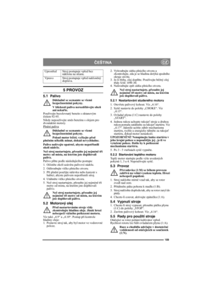 Page 109109
ČEŠTINACZ
5 PROVOZ
5.1 Palivo
Důkladně se seznamte se všemi 
bezpečnostními pokyny.
V blízkosti paliva nerozdělávejte oheň 
ani nekuřte.
Používejte bezolovnatý benzín s oktanovým 
číslem 92-95. 
Nikdy nepoužívejte směs benzínu s olejem pro 
dvoutaktní motory.
Plnění paliva
Důkladně se seznamte se všemi 
bezpečnostními pokyny.
Pokud motor běžel, vyčkejte před 
plněním několik minut, dokud nevychladne.
Palivo nalévejte opatrně, abyste nepotřísnili 
okolí nádrže.
Než stroj nastartujete, přesuňte jej...