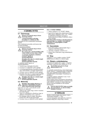 Page 9191
MAGYARHU
5 ÜZEMELTETÉS
5.1 Üzemanyag
Olvassa el és ismerje meg az összes 
biztonsági előírást.
A benzin közelében nyílt láng 
használata és a dohányzás tilos.
Használjon 92-95-ös oktánszámú ólommentes 
benzint. 
Tilos a kétütemű motorokba való benzin-olaj 
keverék használata.
Az üzemanyag betöltése
Olvassa el és ismerje meg az összes 
biztonsági előírást.
Ha a motor járt, a benzin betöltése előtt 
várjon néhány percig, amíg az lehűl.
A szivárgás megelőzése érdekében 
óvatosan végezze az...