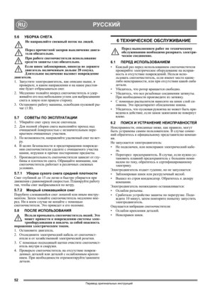 Page 5252
РУССКИЙRU
Перевод оригинальных инструкций
5.6УБОРКА СНЕГА
Не направляйте снежный поток на людей.
Перед прочисткой засоров выключение двига-
теля обязательно.
При работе снегоочистителя использование 
средств защиты гла з обязательно. 
Если шнек заблокирован, никогда не держите 
двигатель включенным дольше 20 секунд. 
Длительное включение вызовет повреждение 
двигателя.
1.Запустите электродвигатель, как описано выше, и 
проверьте, в каком направлении и на 
какое расстоя-
ние будет отбрасываться снег....