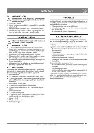 Page 6161
MAGYARHU
Eredeti használati utasítás fordítása
5.8 HASZNÁLAT UTÁN
A hómarót tilos vízzel leöblíteni. Fennáll az elekt-
romos rendszer megrongálódásának és az áram-
ütésnek a veszélye.
1. Állítsa le a motort.
2. Húzza ki az elektromos kábelt a hómaróból és a csatlako-
zó aljzatból.
3. Megfelelő kefével tisztítsa meg a hómarót kívül-belül.
4. Ellenőrizze, hogy látható-e sérülés vagy meglazult rés-
zek. Ha szükséges, végezze el a javítást/cserét.
6 KARBANTARTÁS
A karbantartási munka elvégzése előtt húzza...