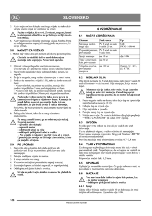 Page 108108
SLOVENSKOSL
Prevod izvirnih navodil
5. Aktivirajte ročico sklopke snežnega vijaka ter tako akti-
virajte snežni vijak in ventilator za izmet.
Pazite se vijaka, ki se vrti. Z rokami, nogami, lasmi 
in ohlapnimi oblačili se ne približujte vrtljivim de-
lom stroja.
6. Aktivirajte ročico sklopke snežnega vijaka. Snežna freza 
se sedaj premakne naprej ali nazaj glede na prestavo, ki 
ste jo izbrali.
5.8 NASVETI ZA VOŽNJO
1. Motor naj vedno dela pri polnem ali skoraj polnem plinu.
Glušnik in okoliški deli...