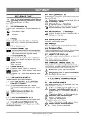 Page 113113
SLOVENSKYSK
Preklad pôvodného návodu na použitie
4 OVLÁDACIE PRVKY
Motor je vybavený ochrannou mriežkou. Motor sa 
nesmie nikdy štartova˙ bez namontovanej mriežky 
alebo s poškodenou mriežkou.
Pozri obr. 1.
4.1 ŠKRTIACA KLAPKA (K)
Ovláda rýchlos˙ otáčania motora. Škrtiaca klapka má tri po-
lohy:
1. Úplná škrtiaca klapka
2. Voľnobeh.
4.2 SÝTIČ (L)
Používa sa, keď je motor studený. Sýtič má dve polohy:
Nahor - Sýtič je zatvorený (pri studenom štarte)
Doľava- Sýtič je otvorený
4.3 PALIVOVÉ ČERPADLO (J)...