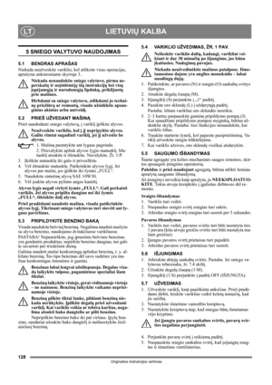 Page 128128
LIETUVIŲ KALBALT
Originalios instrukcijos vertimas
5 SNIEGO VALYTUVO NAUDOJIMAS
5.1 BENDRAS APRAŠAS
Niekada neužveskite variklio, kol atliksite visas operacijas, 
aprašytas ankstesniame skyriuje 3. 
Niekada nenaudokite sniego valytuvo, pirma ne-
perskaitę ir neįsidėmėję šių instrukcijų bei visų 
įspėjamųjų ir nurodomųjų lipdukų, priklijuotų 
prie mašinos. 
Dirbdami su sniego valytuvu, atlikdami jo techni-
nę priežiūrą ar remontą, visada užsidėkite apsau-
ginius akinius arba antveidį.
5.2 PRIEŠ...